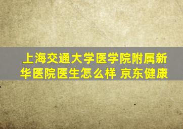 上海交通大学医学院附属新华医院医生怎么样 京东健康